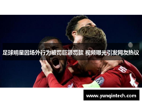 足球明星因场外行为被罚巨额罚款 视频曝光引发网友热议