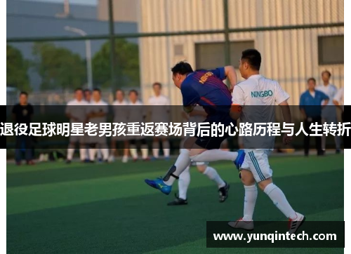 退役足球明星老男孩重返赛场背后的心路历程与人生转折