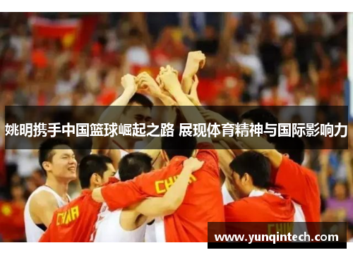 姚明携手中国篮球崛起之路 展现体育精神与国际影响力