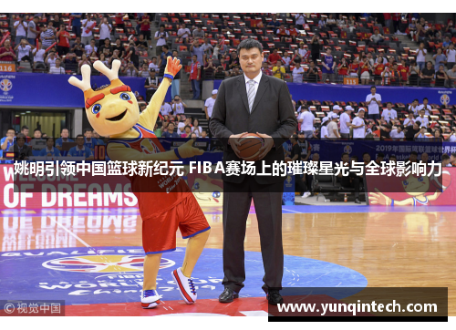 姚明引领中国篮球新纪元 FIBA赛场上的璀璨星光与全球影响力