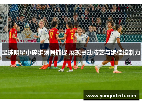 足球明星小碎步瞬间捕捉 展现灵动技艺与绝佳控制力