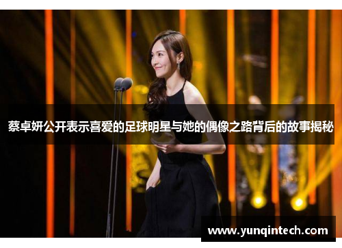 蔡卓妍公开表示喜爱的足球明星与她的偶像之路背后的故事揭秘