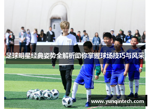 足球明星经典姿势全解析助你掌握球场技巧与风采