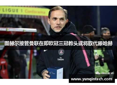 图赫尔接管曼联在即欧冠三冠教头或将取代滕哈赫