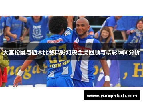 大宫松鼠与枥木比赛精彩对决全场回顾与精彩瞬间分析