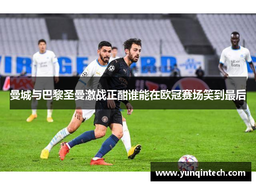 曼城与巴黎圣曼激战正酣谁能在欧冠赛场笑到最后