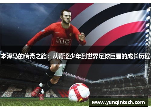 本泽马的传奇之路：从青涩少年到世界足球巨星的成长历程