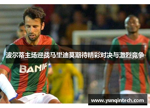 波尔蒂主场迎战马里迪莫期待精彩对决与激烈竞争